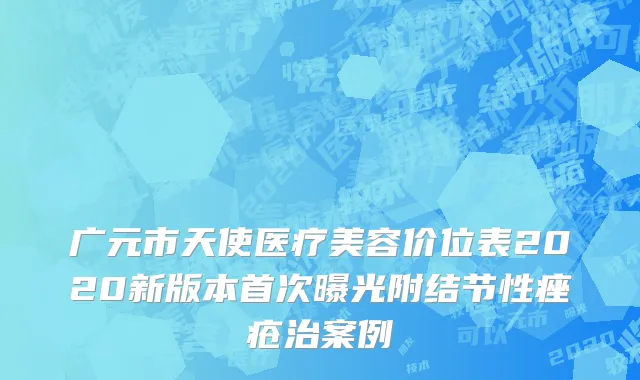 广元市天使医疗美容价位表2020新版本首次曝光附结节性痤疮治案例