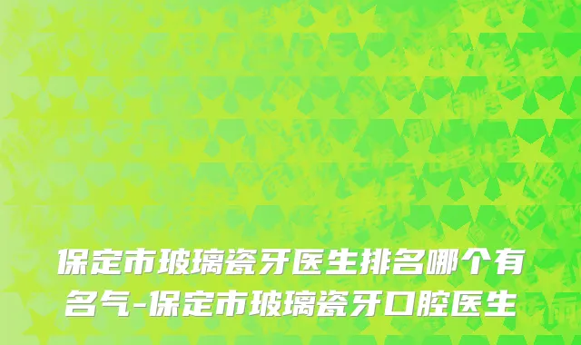 保定市玻璃瓷牙医生排名哪个有名气-保定市玻璃瓷牙口腔医生