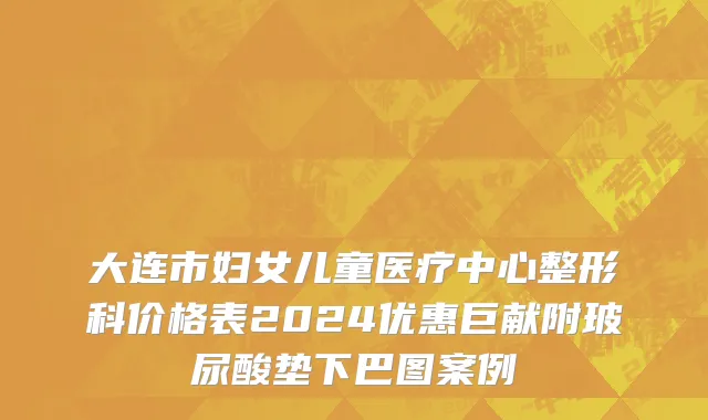 大连市妇女儿童医疗中心整形科价格表2024优惠巨献附玻尿酸垫下巴图案例
