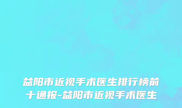 益阳市近视手术医生排行榜前十通报-益阳市近视手术医生