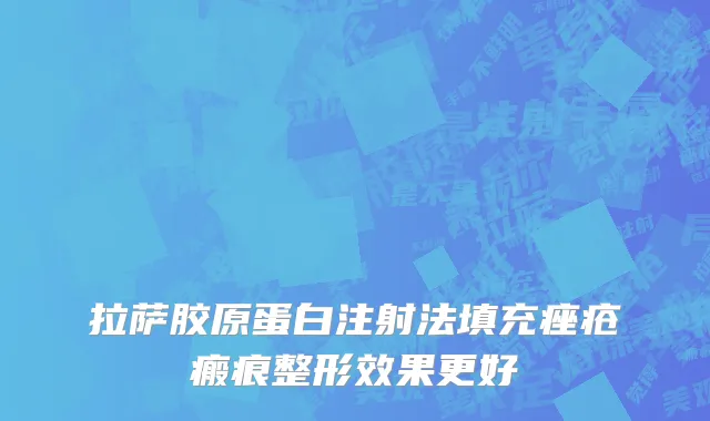 拉萨胶原蛋白注射法填充痤疮瘢痕整形效果更好