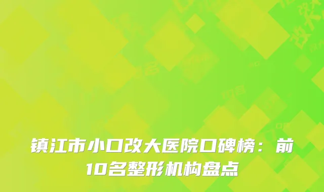 镇江市小口改大医院口碑榜：前10名整形机构盘点
