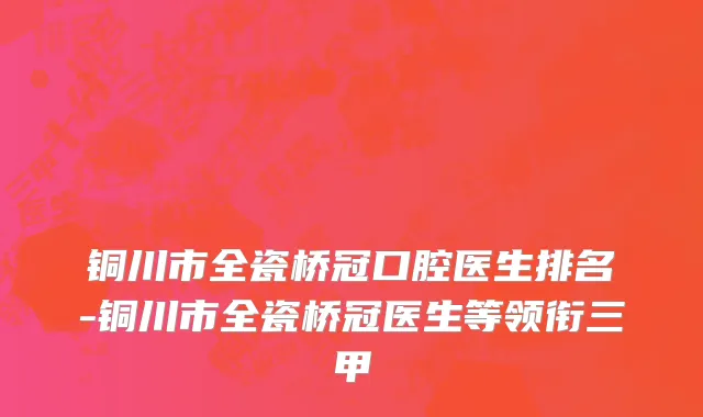 铜川市全瓷桥冠口腔医生排名-铜川市全瓷桥冠医生等领衔三甲