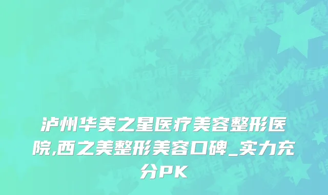 泸州华美之星医疗美容整形医院,西之美整形美容口碑_实力充分PK