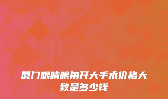 厦门眼睛眼角开大手术价格大致是多少钱