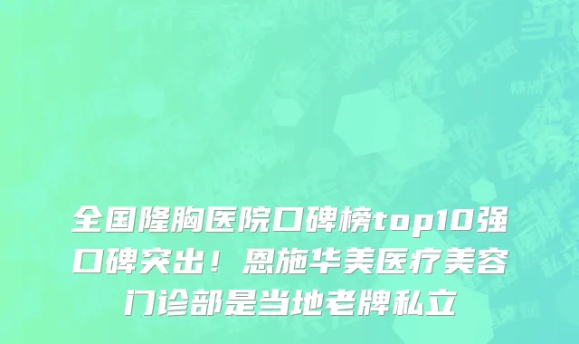 全国隆胸医院口碑榜top10强口碑突出!恩施华美医疗美容门诊部是当地老牌私立