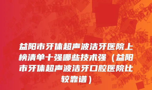益阳市牙体超声波洁牙医院上榜清单十强哪些技术强（益阳市牙体超声波洁牙口腔医院比较靠谱）