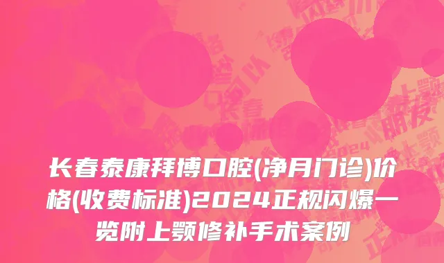 长春泰康拜博口腔(净月门诊)价格(收费标准)2024正规闪爆一览附上颚修补手术案例