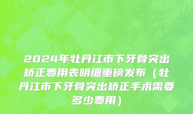 2024年牡丹江市下牙骨突出矫正费用表明细重磅发布（牡丹江市下牙骨突出矫正手术需要多少费用）