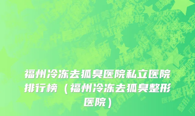 福州冷冻去狐臭医院私立医院排行榜(福州冷冻去狐臭整形医院)