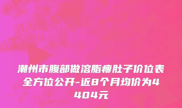 潮州市腹部做溶脂瘦肚子价位表全方位公开-近8个月均价为4404元
