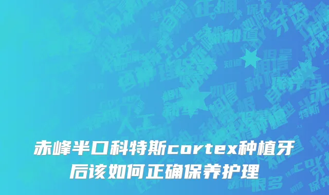 赤峰半口科特斯cortex种植牙后该如何正确保养护理