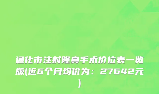 通化市注射隆鼻手术价位表一览版(近6个月均价为：27642元)