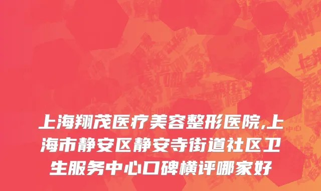 上海翔茂医疗美容整形医院,上海市静安区静安寺街道社区卫生服务中心口碑横评哪家好