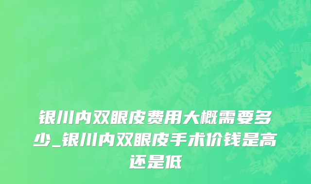银川内双眼皮费用大概需要多少_银川内双眼皮手术价钱是高还是低