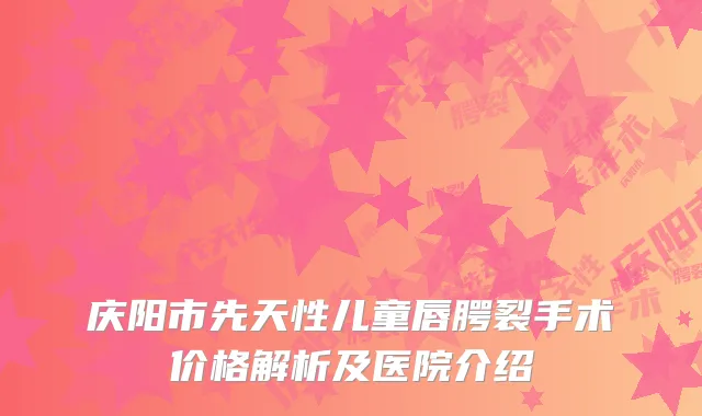 庆阳市先天性儿童唇腭裂手术价格解析及医院介绍