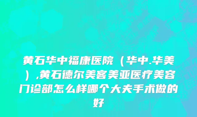 黄石华中福康医院（华中.华美）,黄石德尔美客美亚医疗美容门诊部怎么样哪个大夫手术做的好