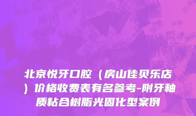北京悦牙口腔（房山佳贝乐店）价格收费表有名参考-附牙釉质粘合树脂光固化型案例