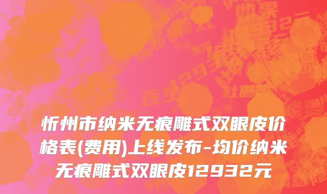 忻州市纳米无痕雕式双眼皮价格表(费用)上线发布-均价纳米无痕雕式双眼皮12932元