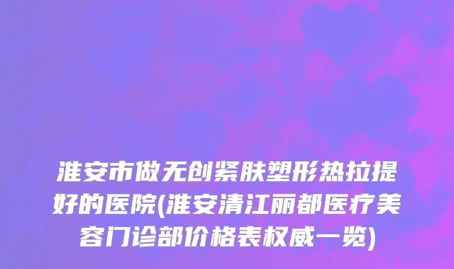 淮安市做无创紧肤塑形热拉提好的医院(淮安清江丽都医疗美容门诊部价格表权威一览)