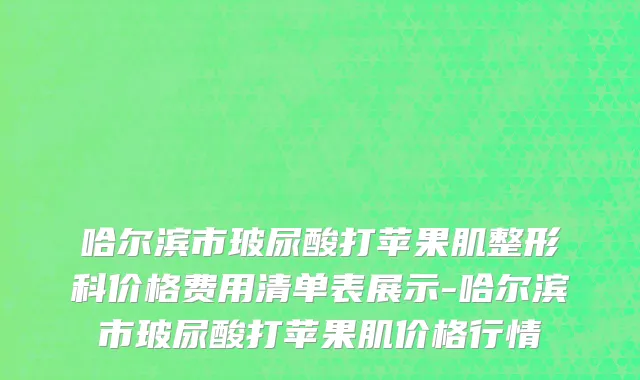 哈尔滨市玻尿酸打苹果肌整形科价格费用清单表展示-哈尔滨市玻尿酸打苹果肌价格行情