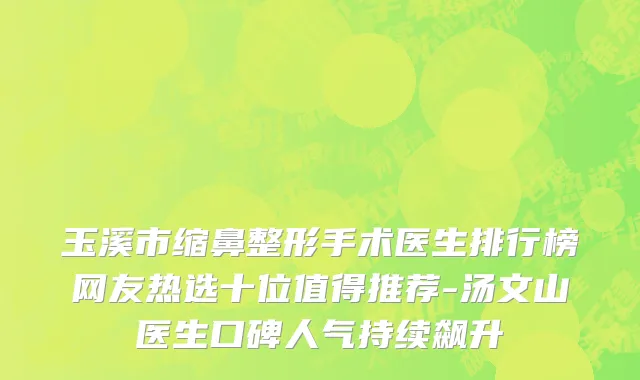 玉溪市缩鼻整形手术医生排行榜网友热选十位值得推荐-汤文山医生口碑人气持续飙升