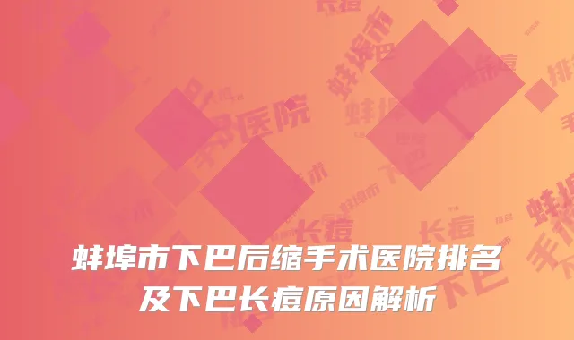 蚌埠市下巴后缩手术医院排名及下巴长痘原因解析
