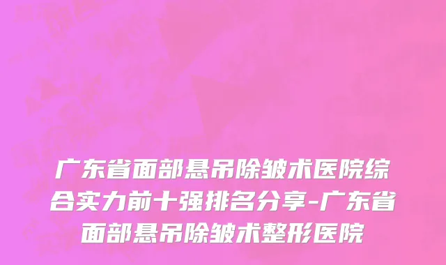广东省面部悬吊除皱术医院综合实力前十强排名分享-广东省面部悬吊除皱术整形医院
