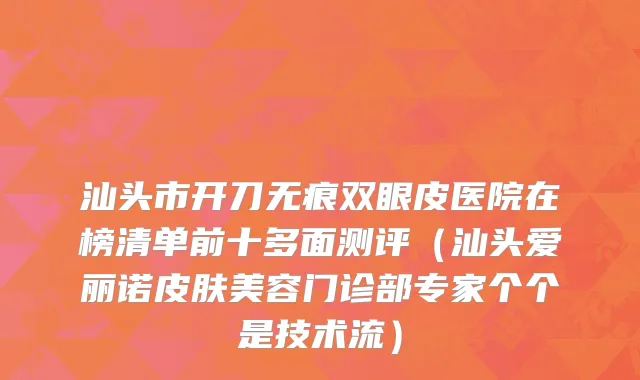 汕头市开刀无痕双眼皮医院在榜清单前十多面测评（汕头爱丽诺皮肤美容门诊部专家个个是技术流）