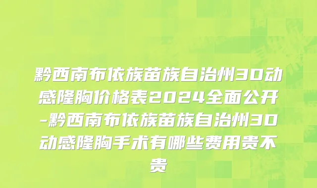 黔西南布依族苗族自治州3D动感隆胸价格表2024全面公开-黔西南布依族苗族自治州3D动感隆胸手术有哪些费用贵不贵