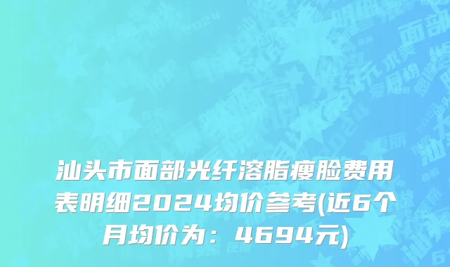 汕头市面部光纤溶脂瘦脸费用表明细2024均价参考(近6个月均价为：4694元)