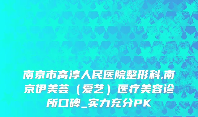南京市高淳人民医院整形科,南京伊美荟（爱艺）医疗美容诊所口碑_实力充分PK