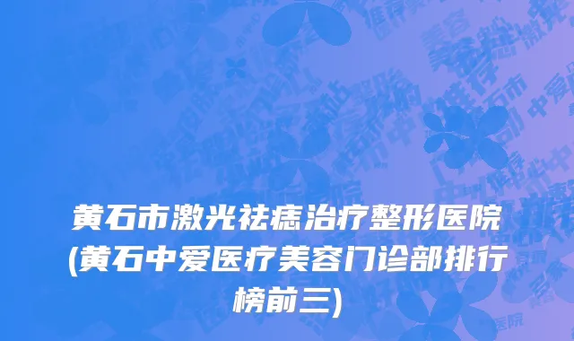 黄石市激光祛痣治疗整形医院(黄石中爱医疗美容门诊部排行榜前三)