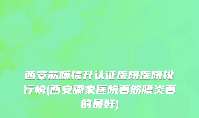 西安筋膜提升认证医院医院排行榜(西安哪家医院看筋膜炎看的最好)