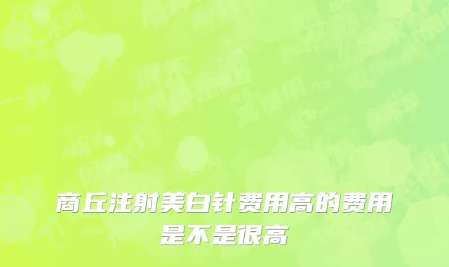 商丘注射美白针费用高的费用是不是很高