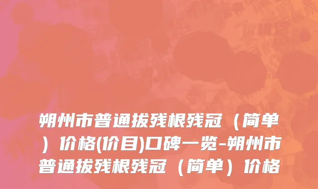 朔州市普通拔残根残冠（简单）价格(价目)口碑一览-朔州市普通拔残根残冠（简单）价格