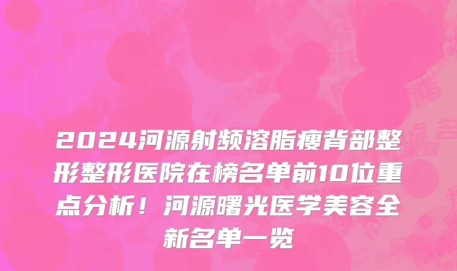 2024河源射频溶脂瘦背部整形整形医院在榜名单前10位重点分析!河源曙光医学美容全新名单一览