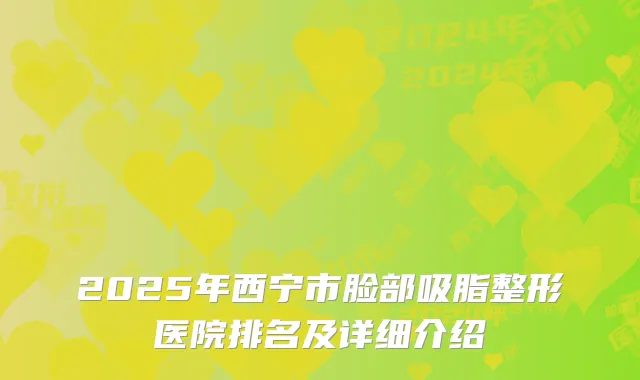 2025年西宁市脸部吸脂整形医院排名及详细介绍