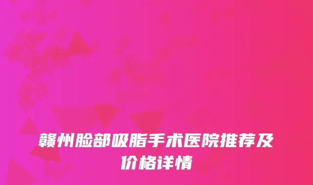 赣州脸部吸脂手术医院推荐及价格详情