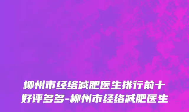 柳州市经络减肥医生排行前十好评多多-柳州市经络减肥医生