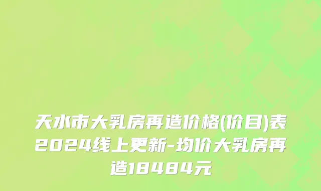 天水市大乳房再造价格(价目)表2024线上更新-均价大乳房再造18484元