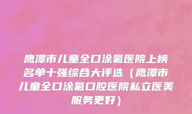 鹰潭市儿童全口涂氟医院上榜名单十强综合大评选（鹰潭市儿童全口涂氟口腔医院私立医美服务更好）