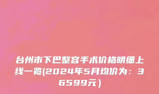 台州市下巴整容手术价格明细上线一览(2024年5月均价为：36599元）