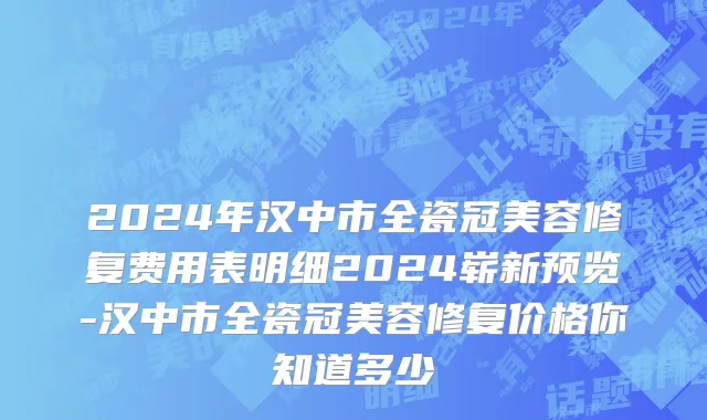 2024年汉中市全瓷冠美容修复费用表明细2024崭新预览-汉中市全瓷冠美容修复价格你知道多少