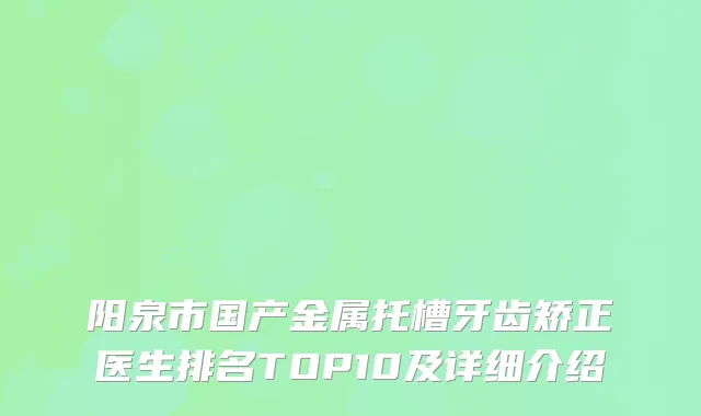阳泉市国产金属托槽牙齿矫正医生排名TOP10及详细介绍