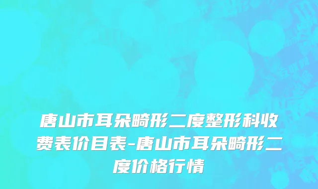 唐山市耳朵畸形二度整形科收费表价目表-唐山市耳朵畸形二度价格行情