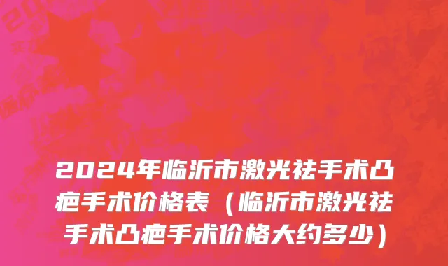 2024年临沂市激光祛手术凸疤手术价格表（临沂市激光祛手术凸疤手术价格大约多少）