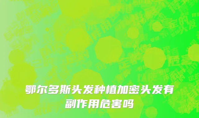 鄂尔多斯头发种植加密头发有副作用危害吗