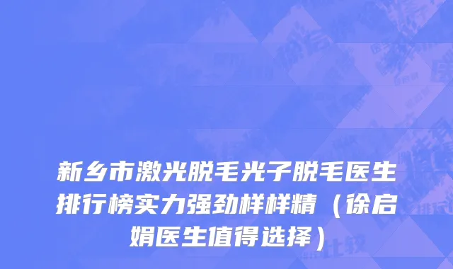 新乡市激光脱毛光子脱毛医生排行榜实力强劲样样精（徐启娟医生值得选择）