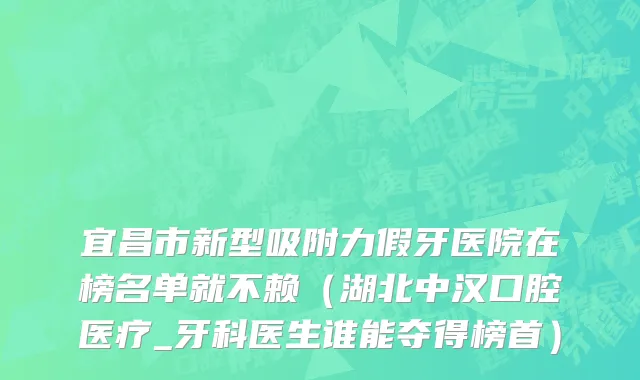 宜昌市新型吸附力假牙医院在榜名单就不赖（湖北中汉口腔医疗_牙科医生谁能夺得榜首）